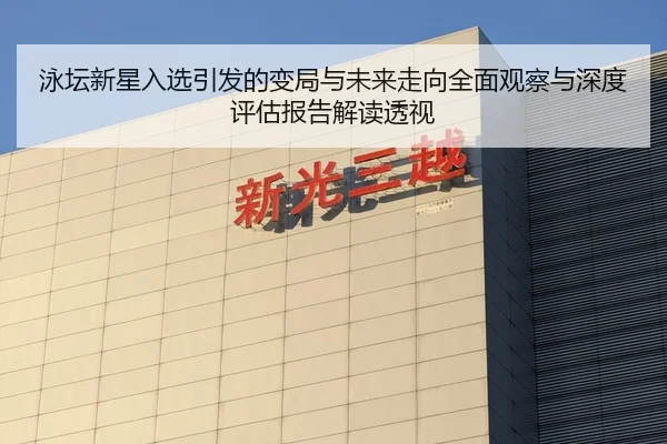 泳坛新星入选引发的变局与未来走向全面观察与深度评估报告解读透视