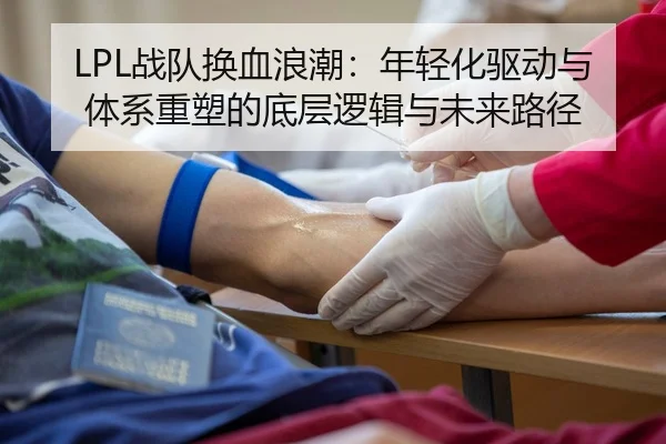 LPL战队换血浪潮：年轻化驱动与体系重塑的底层逻辑与未来路径