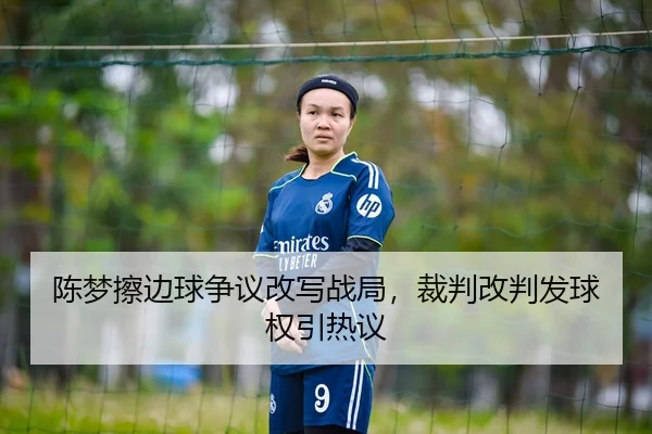 陈梦擦边球争议改写战局，裁判改判发球权引热议