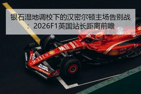 银石湿地调校下的汉密尔顿主场告别战：2026F1英国站长距离前瞻